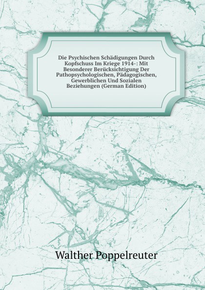 Die Psychischen Schadigungen Durch Kopfschuss Im Kriege 1914-: Mit Besonderer Berucksichtigung Der Pathopsychologischen, Padagogischen, Gewerblichen Und Sozialen Beziehungen (German Edition)