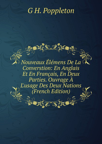 Nouveaux Elemens De La Converstion: En Anglais Et En Francais, En Deux Parties. Ouvrage A L.usage Des Deux Nations (French Edition)