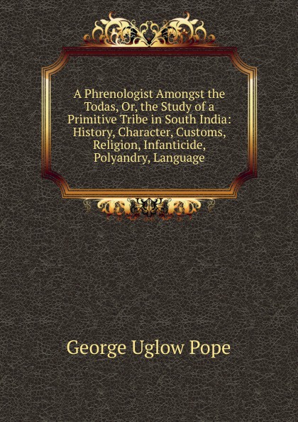 A Phrenologist Amongst the Todas, Or, the Study of a Primitive Tribe in South India: History, Character, Customs, Religion, Infanticide, Polyandry, Language