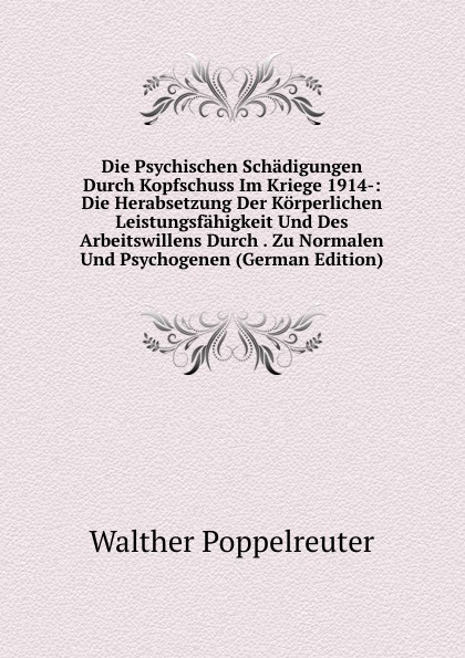 Die Psychischen Schadigungen Durch Kopfschuss Im Kriege 1914-: Die Herabsetzung Der Korperlichen Leistungsfahigkeit Und Des Arbeitswillens Durch . Zu Normalen Und Psychogenen (German Edition)