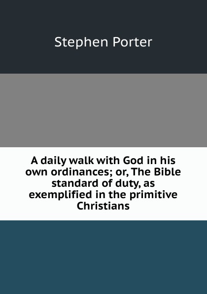 A daily walk with God in his own ordinances; or, The Bible standard of duty, as exemplified in the primitive Christians