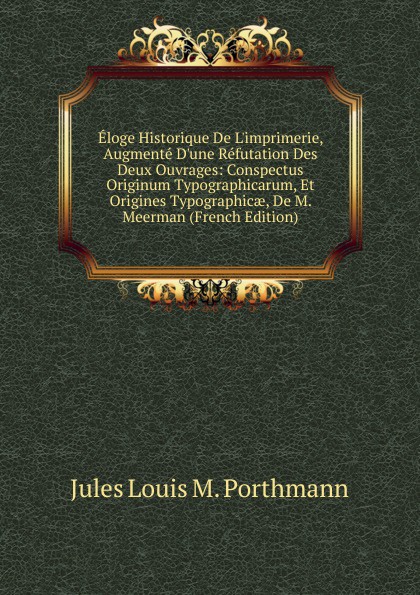 Eloge Historique De L.imprimerie, Augmente D.une Refutation Des Deux Ouvrages: Conspectus Originum Typographicarum, Et Origines Typographicae, De M. Meerman (French Edition)