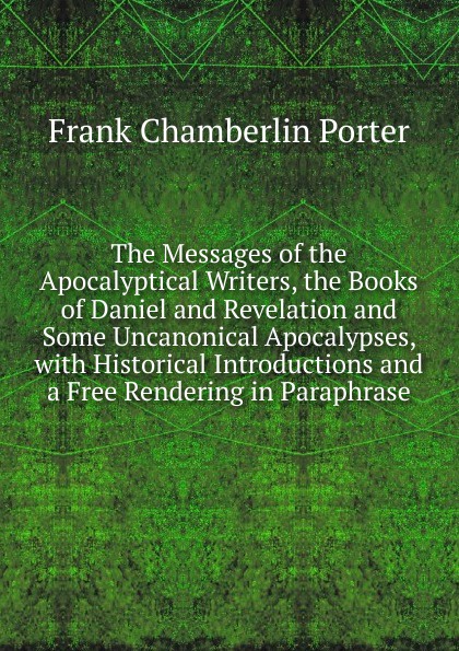 The Messages of the Apocalyptical Writers, the Books of Daniel and Revelation and Some Uncanonical Apocalypses, with Historical Introductions and a Free Rendering in Paraphrase