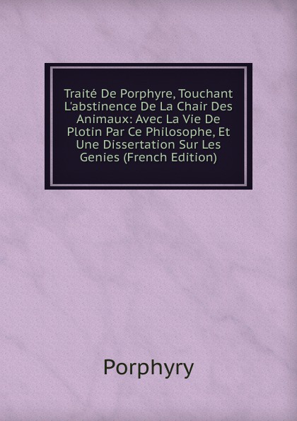 Traite De Porphyre, Touchant L.abstinence De La Chair Des Animaux: Avec La Vie De Plotin Par Ce Philosophe, Et Une Dissertation Sur Les Genies (French Edition)