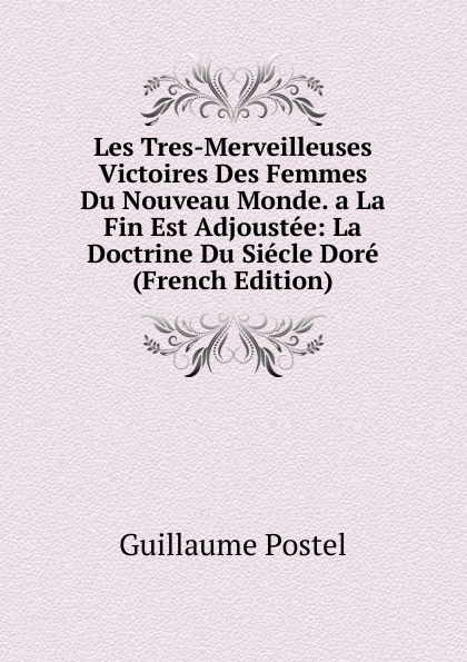 Les Tres-Merveilleuses Victoires Des Femmes Du Nouveau Monde. a La Fin Est Adjoustee: La Doctrine Du Siecle Dore (French Edition)