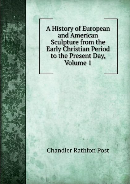 A History of European and American Sculpture from the Early Christian Period to the Present Day, Volume 1