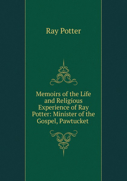 Memoirs of the Life and Religious Experience of Ray Potter: Minister of the Gospel, Pawtucket .