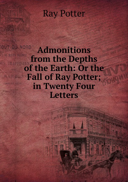 Admonitions from the Depths of the Earth: Or the Fall of Ray Potter; in Twenty Four Letters