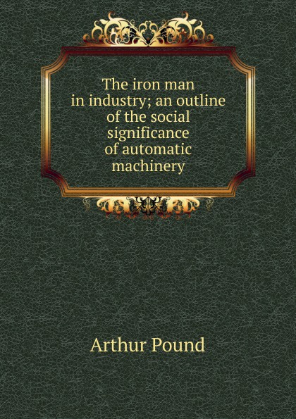 The iron man in industry; an outline of the social significance of automatic machinery