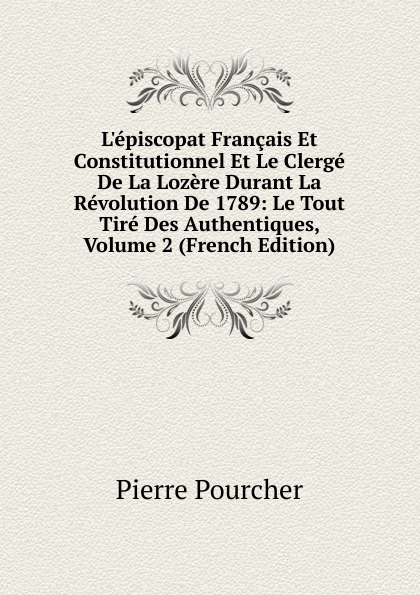 L.episcopat Francais Et Constitutionnel Et Le Clerge De La Lozere Durant La Revolution De 1789: Le Tout Tire Des Authentiques, Volume 2 (French Edition)