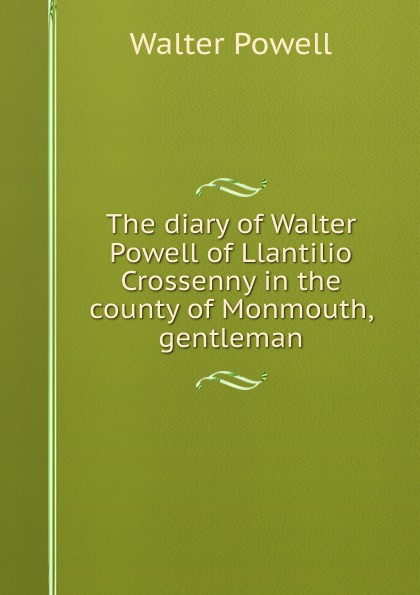 The diary of Walter Powell of Llantilio Crossenny in the county of Monmouth, gentleman