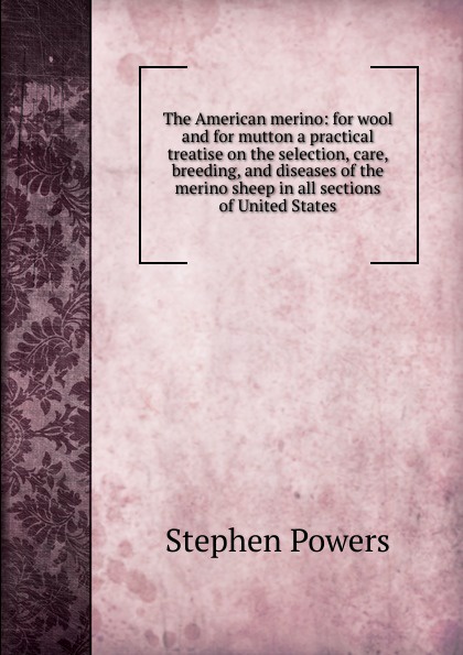 The American merino: for wool and for mutton a practical treatise on the selection, care, breeding, and diseases of the merino sheep in all sections of United States