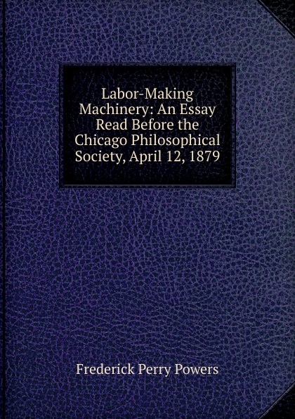 Labor-Making Machinery: An Essay Read Before the Chicago Philosophical Society, April 12, 1879