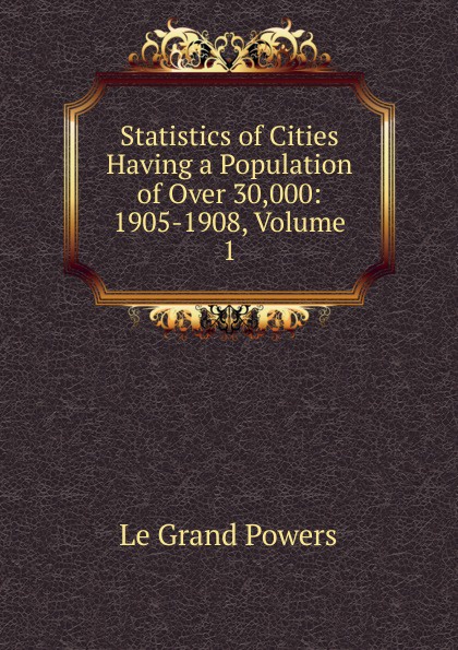 Statistics of Cities Having a Population of Over 30,000: 1905-1908, Volume 1