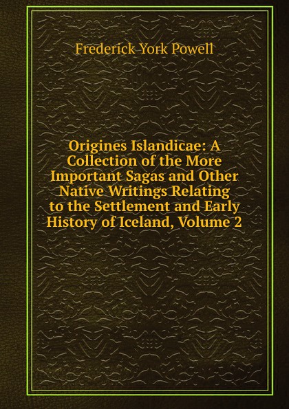 Origines Islandicae: A Collection of the More Important Sagas and Other Native Writings Relating to the Settlement and Early History of Iceland, Volume 2