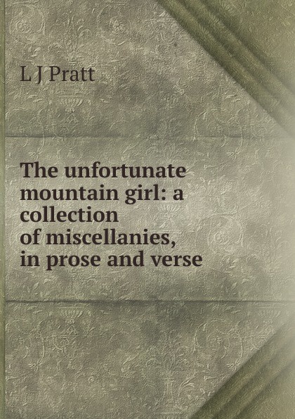 The unfortunate mountain girl: a collection of miscellanies, in prose and verse