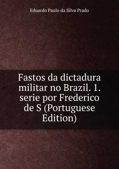 Fastos da dictadura militar no Brazil. 1. serie por Frederico de S (Portuguese Edition)