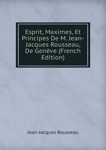 Esprit, Maximes, Et Principes De M. Jean-Jacques Rousseau, De Geneve (French Edition)