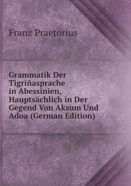 Grammatik Der Tigrinasprache in Abessinien, Hauptsachlich in Der Gegend Von Aksum Und Adoa (German Edition)