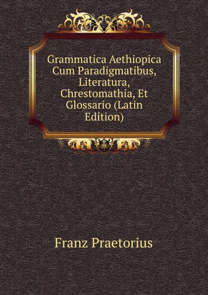 Grammatica Aethiopica Cum Paradigmatibus, Literatura, Chrestomathia, Et Glossario (Latin Edition)