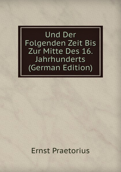 Und Der Folgenden Zeit Bis Zur Mitte Des 16. Jahrhunderts (German Edition)