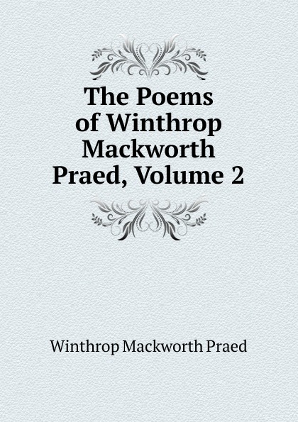 The Poems of Winthrop Mackworth Praed, Volume 2