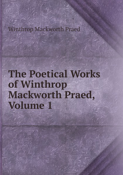 The Poetical Works of Winthrop Mackworth Praed, Volume 1