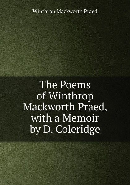 The Poems of Winthrop Mackworth Praed, with a Memoir by D. Coleridge