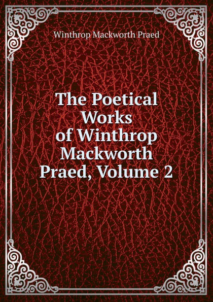 The Poetical Works of Winthrop Mackworth Praed, Volume 2