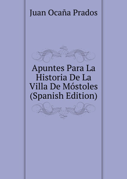 Apuntes Para La Historia De La Villa De Mostoles (Spanish Edition)