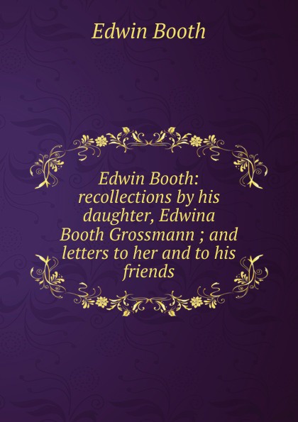 Edwin Booth: recollections by his daughter, Edwina Booth Grossmann ; and letters to her and to his friends