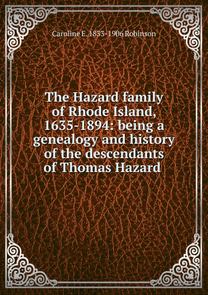 The Hazard family of Rhode Island, 1635-1894: being a genealogy and history of the descendants of Thomas Hazard .