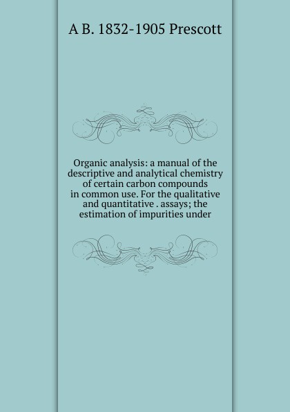 Organic analysis: a manual of the descriptive and analytical chemistry of certain carbon compounds in common use. For the qualitative and quantitative . assays; the estimation of impurities under