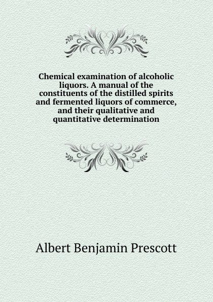 Chemical examination of alcoholic liquors. A manual of the constituents of the distilled spirits and fermented liquors of commerce, and their qualitative and quantitative determination