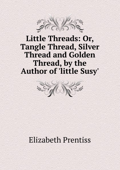 Little Threads: Or, Tangle Thread, Silver Thread and Golden Thread, by the Author of .little Susy..