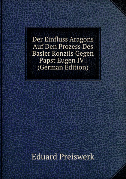 Der Einfluss Aragons Auf Den Prozess Des Basler Konzils Gegen Papst Eugen IV . (German Edition)