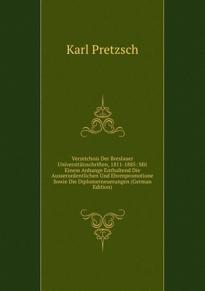 Verzeichnis Der Breslauer Universitatsschriften, 1811-1885: Mit Einem Anhange Enthaltend Die Ausserordentlichen Und Ehrenpromotione Sowie Die Diplomerneuerungen (German Edition)