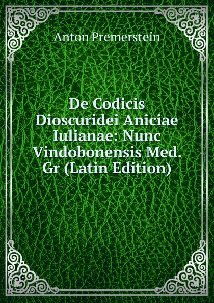 De Codicis Dioscuridei Aniciae Iulianae: Nunc Vindobonensis Med. Gr (Latin Edition)