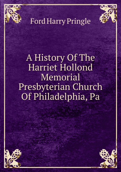 A History Of The Harriet Hollond Memorial Presbyterian Church Of Philadelphia, Pa.