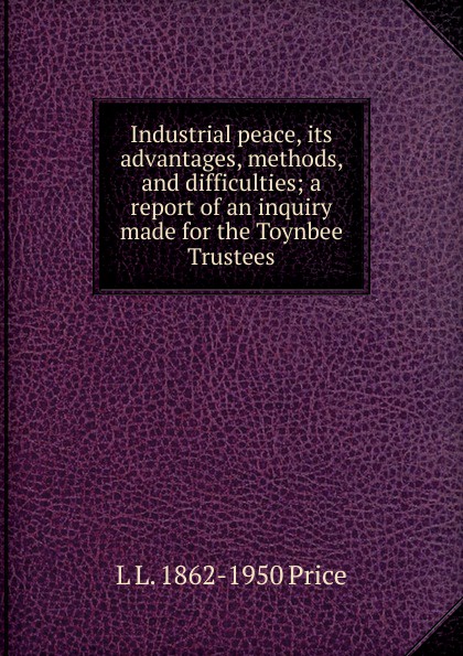 Industrial peace, its advantages, methods, and difficulties; a report of an inquiry made for the Toynbee Trustees