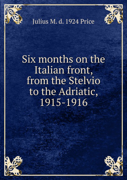 Six months on the Italian front, from the Stelvio to the Adriatic, 1915-1916