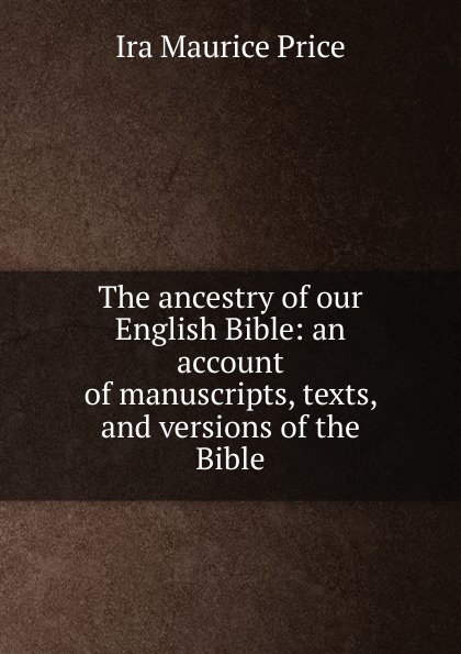 The ancestry of our English Bible: an account of manuscripts, texts, and versions of the Bible