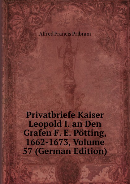 Privatbriefe Kaiser Leopold I. an Den Grafen F. E. Potting, 1662-1673, Volume 57 (German Edition)