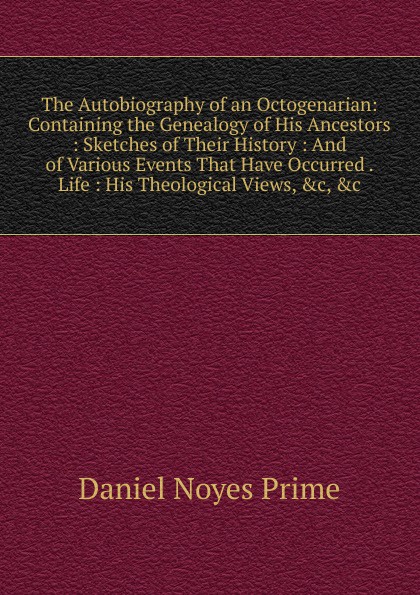 The Autobiography of an Octogenarian: Containing the Genealogy of His Ancestors : Sketches of Their History : And of Various Events That Have Occurred . Life : His Theological Views, .c, .c