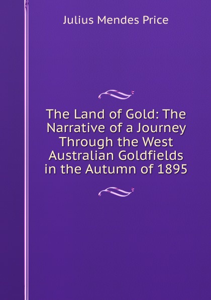 The Land of Gold: The Narrative of a Journey Through the West Australian Goldfields in the Autumn of 1895