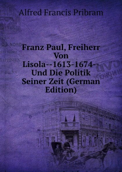 Franz Paul, Freiherr Von Lisola--1613-1674--Und Die Politik Seiner Zeit (German Edition)