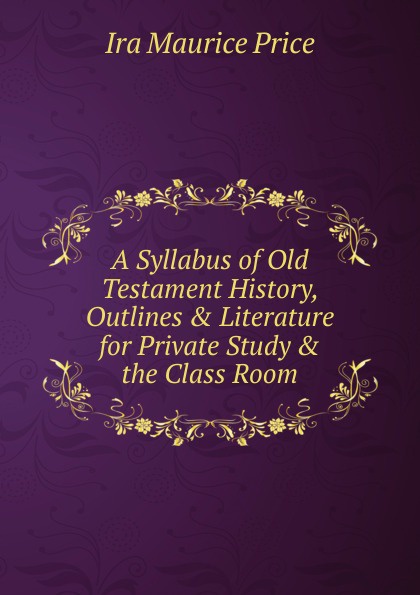 A Syllabus of Old Testament History, Outlines . Literature for Private Study . the Class Room