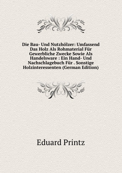 Die Bau- Und Nutzholzer: Umfassend Das Holz Als Rohmaterial Fur Gewerbliche Zwecke Sowie Als Handelsware : Ein Hand- Und Nachschlagebuch Fur . Sonstige Holzinteressenten (German Edition)