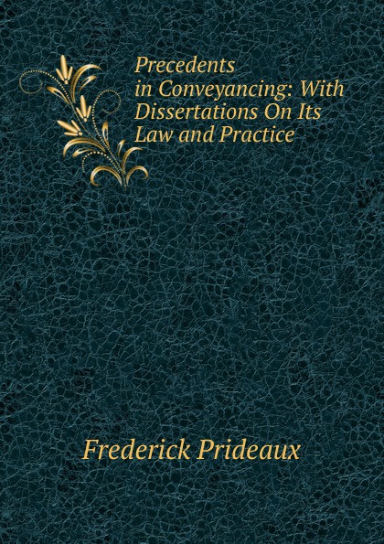 Precedents in Conveyancing: With Dissertations On Its Law and Practice