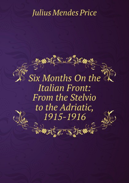 Six Months On the Italian Front: From the Stelvio to the Adriatic, 1915-1916